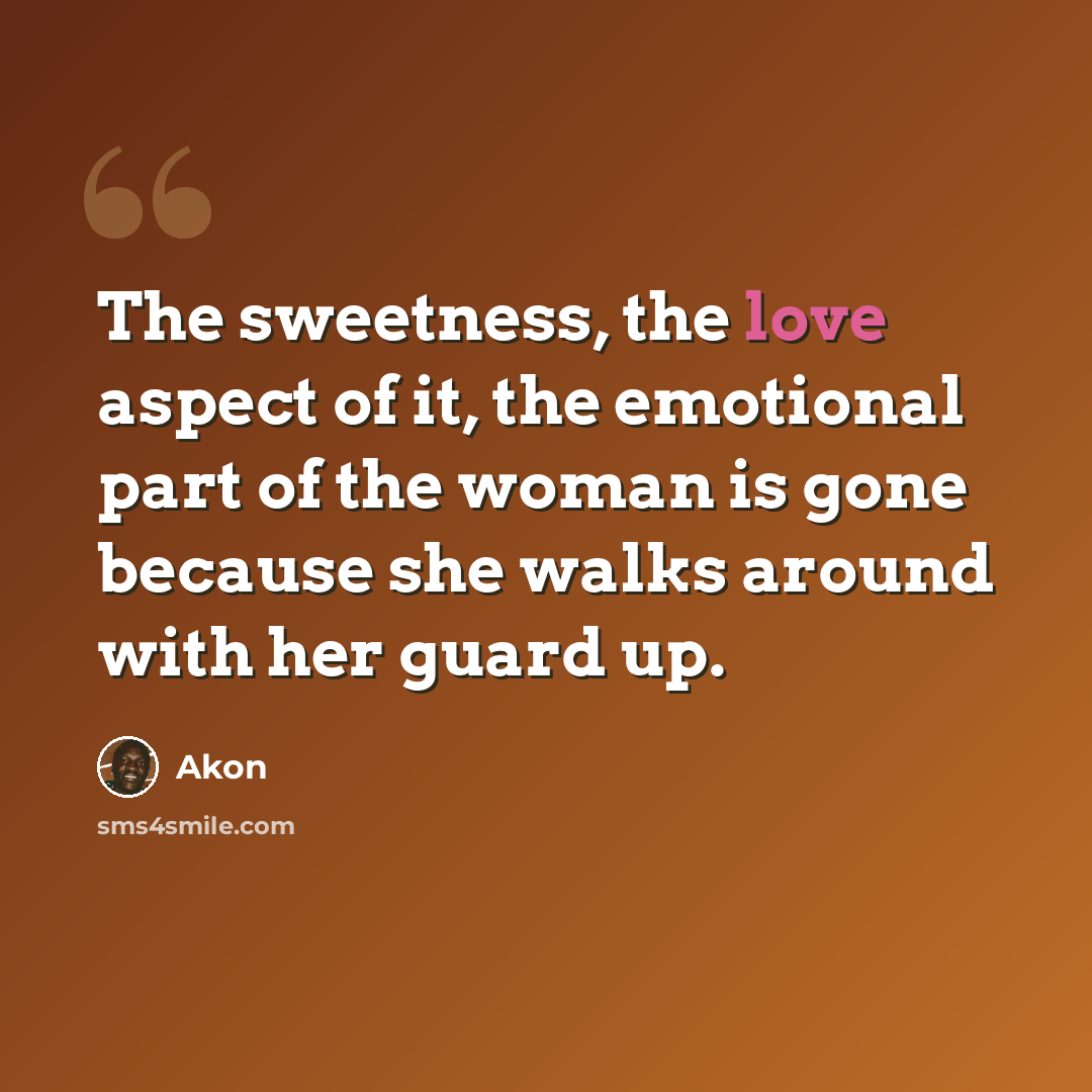 “The sweetness, the love aspect of it, the emotional part of the woman is gone because she walks around with her guard up.” quote by Akon