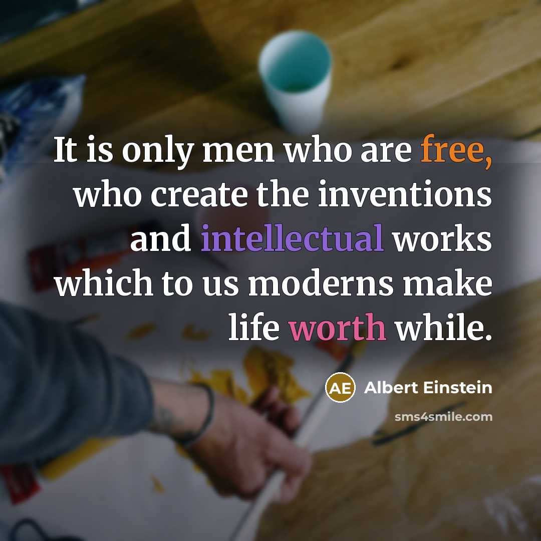 “It is only men who are free, who create the inventions and intellectual works which to us moderns make life worth while.” quote by Albert Einstein