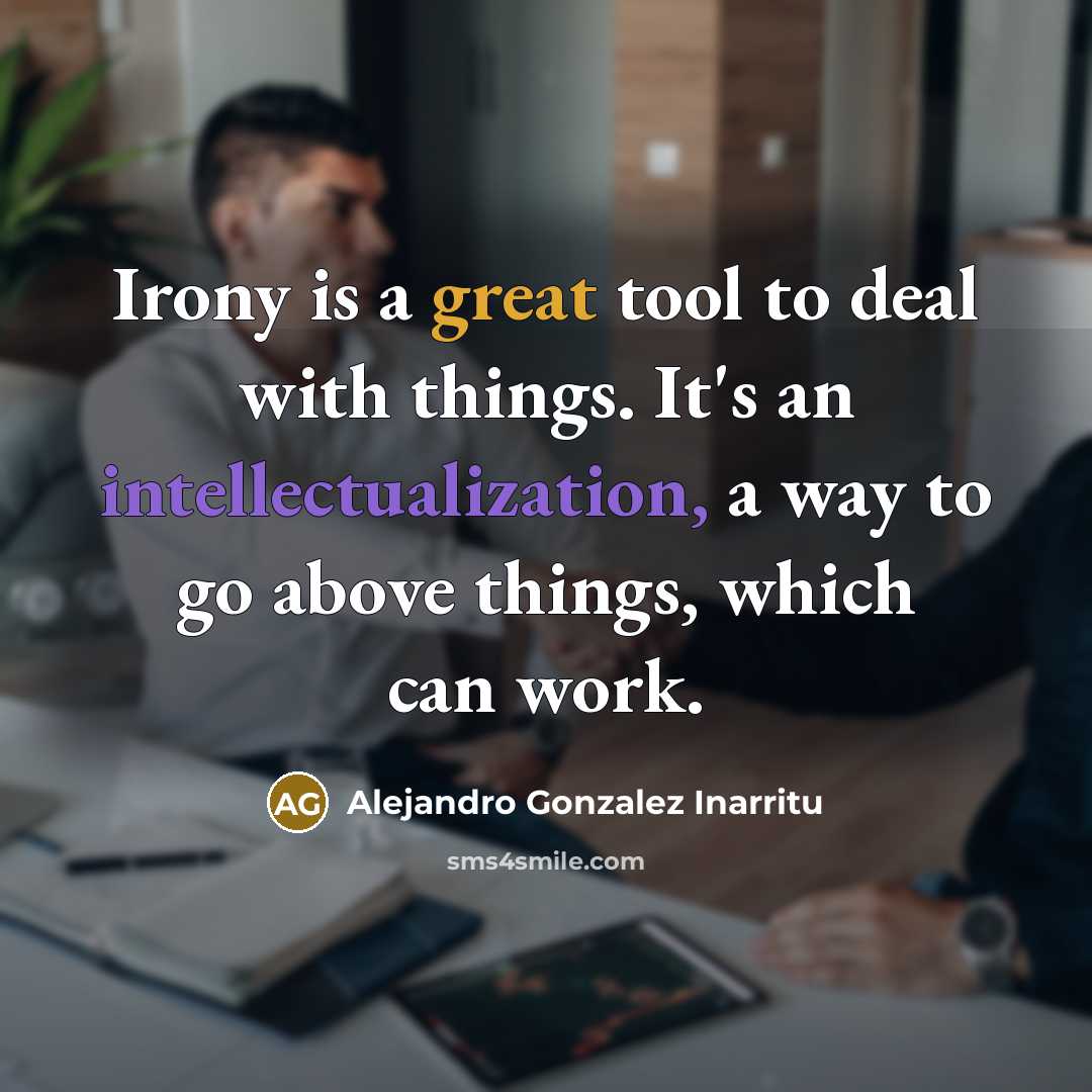 “Irony is a great tool to deal with things. It's an intellectualization, a way to go above things, which can work.” quote by Alejandro Gonzalez Inarritu
