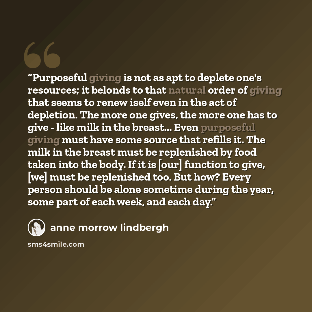 “Purposeful giving is not as apt to deplete one's resources; it belonds to that natural order of giving that seems to renew iself even in the act of depletion. The more one gives, the more one has to give - like milk in the breast... Even purposeful giving must have some source that refills it. The…” quote by Anne Morrow Lindbergh