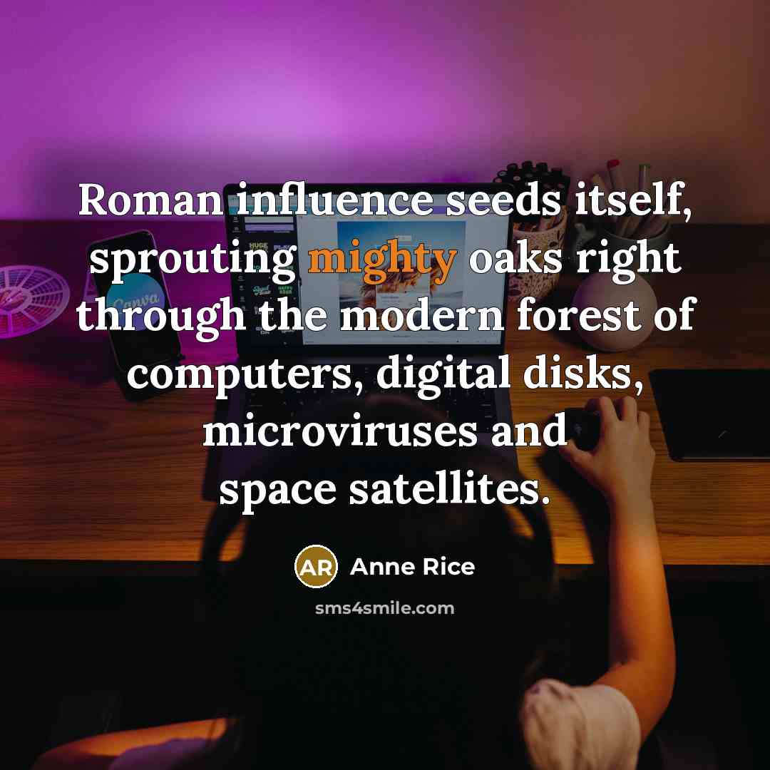 “Roman influence seeds itself, sprouting mighty oaks right through the modern forest of computers, digital disks, microviruses and space satellites.” quote by Anne Rice