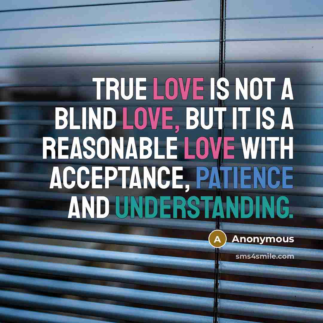 “True love is not a blind love, but it is a reasonable love with acceptance, patience and understanding.” quote by Anonymous