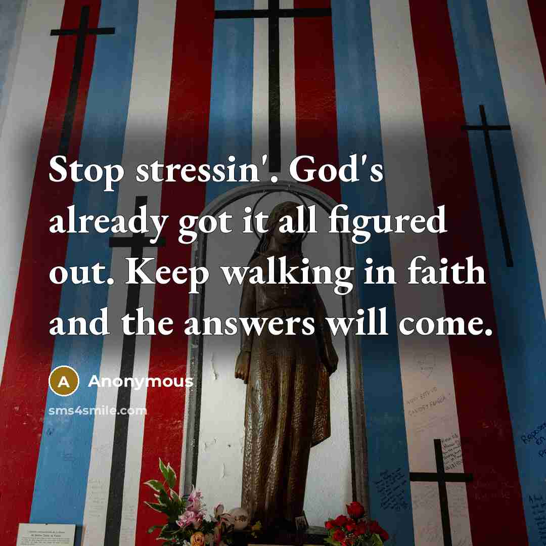 “Stop stressin'. God's already got it all figured out. Keep walking in faith and the answers will come.” quote by Anonymous
