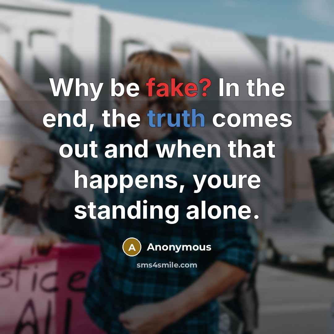 “Why be fake? In the end, the truth comes out and when that happens, youre standing alone.” quote by Anonymous