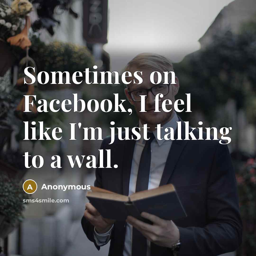 “Sometimes on Facebook, I feel like I'm just talking to a wall.” quote by Anonymous