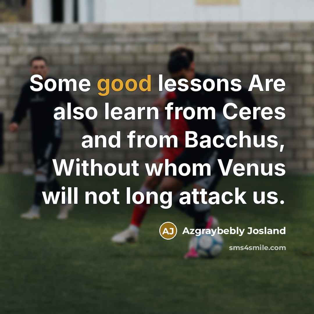 “Some good lessons Are also learn from Ceres and from Bacchus, Without whom Venus will not long attack us.” quote by Azgraybebly Josland