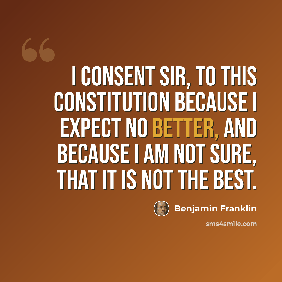 “I consent Sir, to this Constitution because I expect no better, and because I am not sure, that it is not the best.” quote by Benjamin Franklin