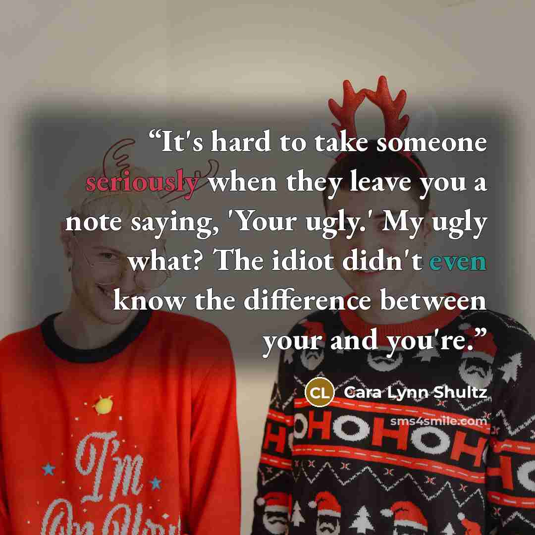 “It's hard to take someone seriously when they leave you a note saying, 'Your ugly.' My ugly what? The idiot didn't even know the difference between your and you're.” quote by Cara Lynn Shultz