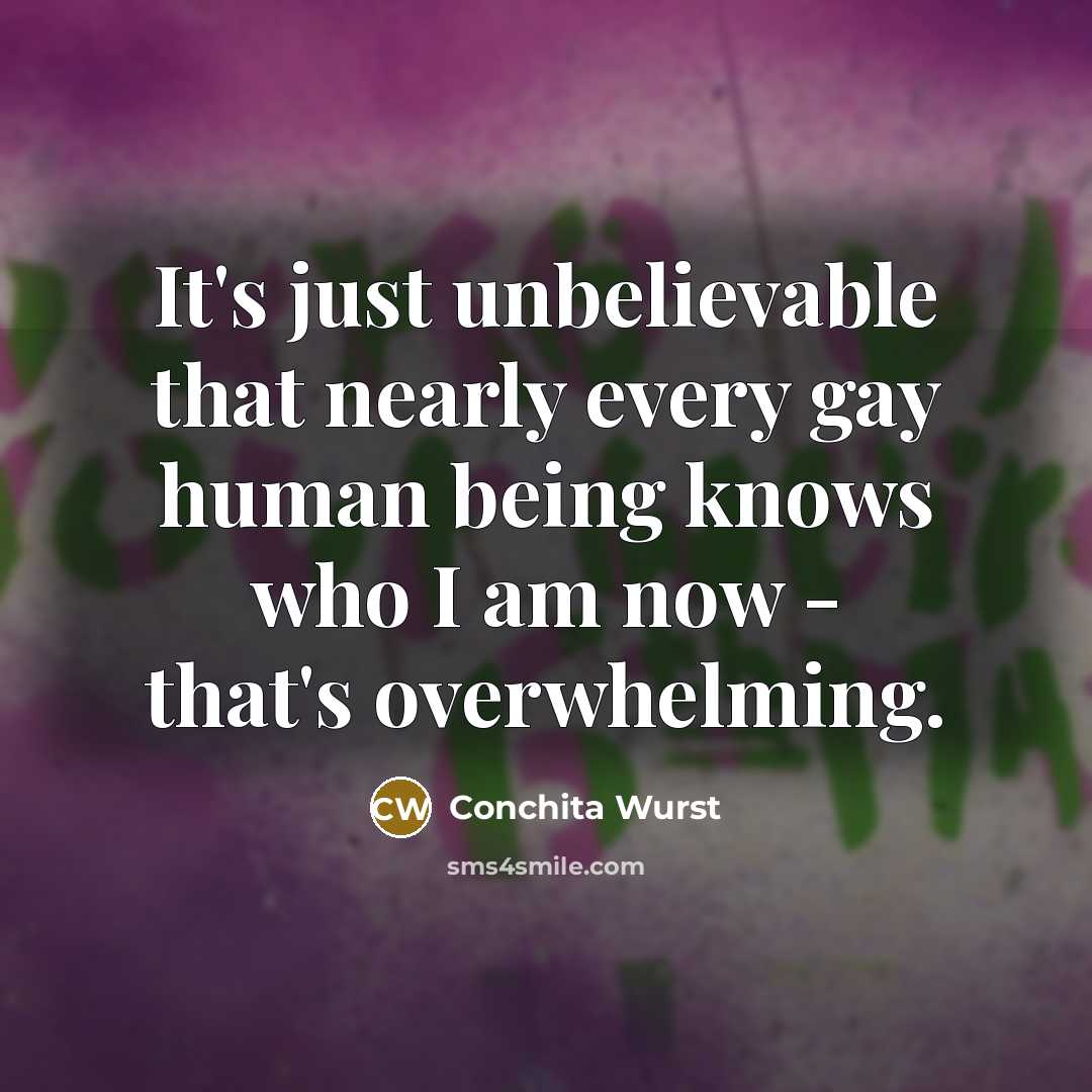 “It's just unbelievable that nearly every gay human being knows who I am now - that's overwhelming.” quote by Conchita Wurst