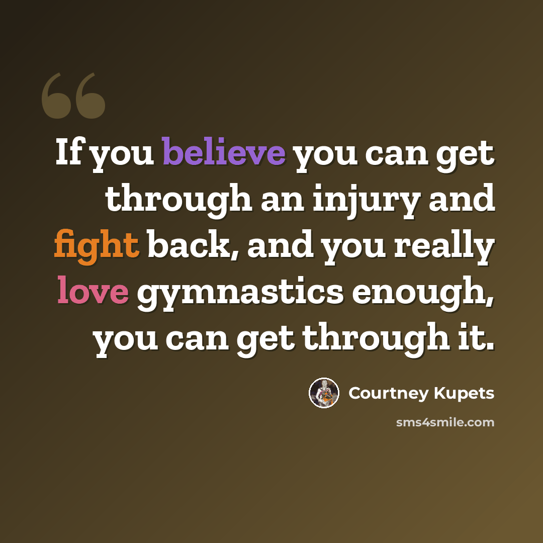 “If you believe you can get through an injury and fight back, and you really love gymnastics enough, you can get through it.” quote by Courtney Kupets