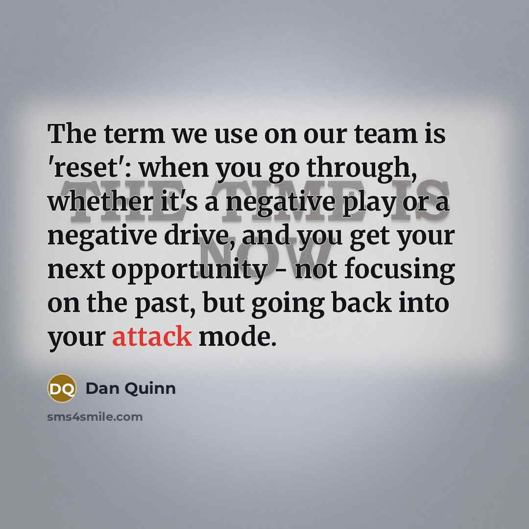 “The term we use on our team is 'reset': when you go through, whether it's a negative play or a negative drive, and you get your next opportunity - not focusing on the past, but going back into your attack mode.” quote by Dan Quinn