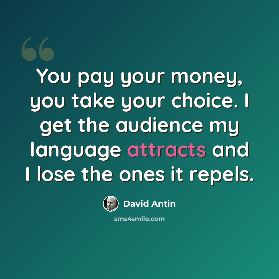 “You pay your money, you take your choice. I get the audience my language attracts and I lose the ones it repels.” quote by David Antin