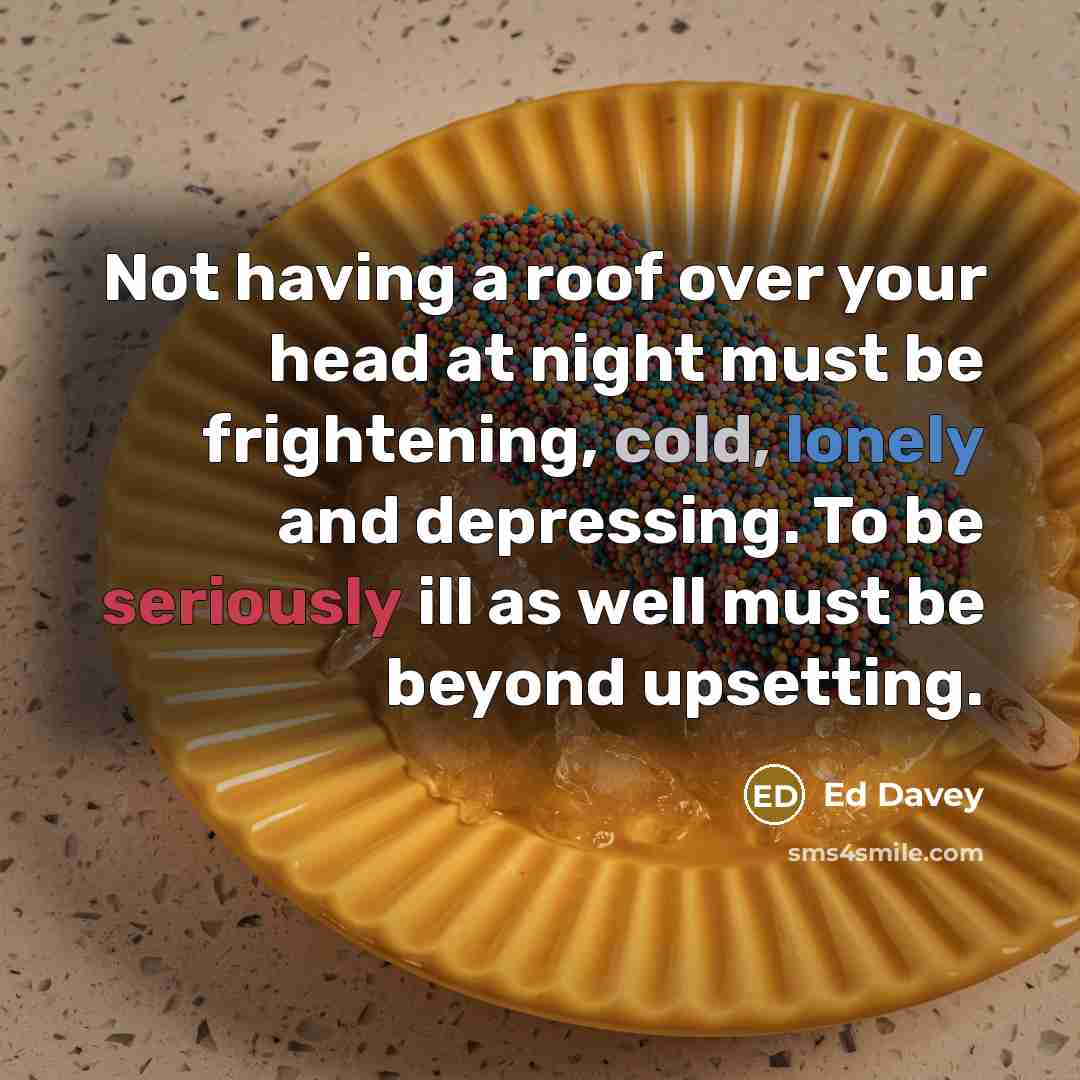 “Not having a roof over your head at night must be frightening, cold, lonely and depressing. To be seriously ill as well must be beyond upsetting.” quote by Ed Davey