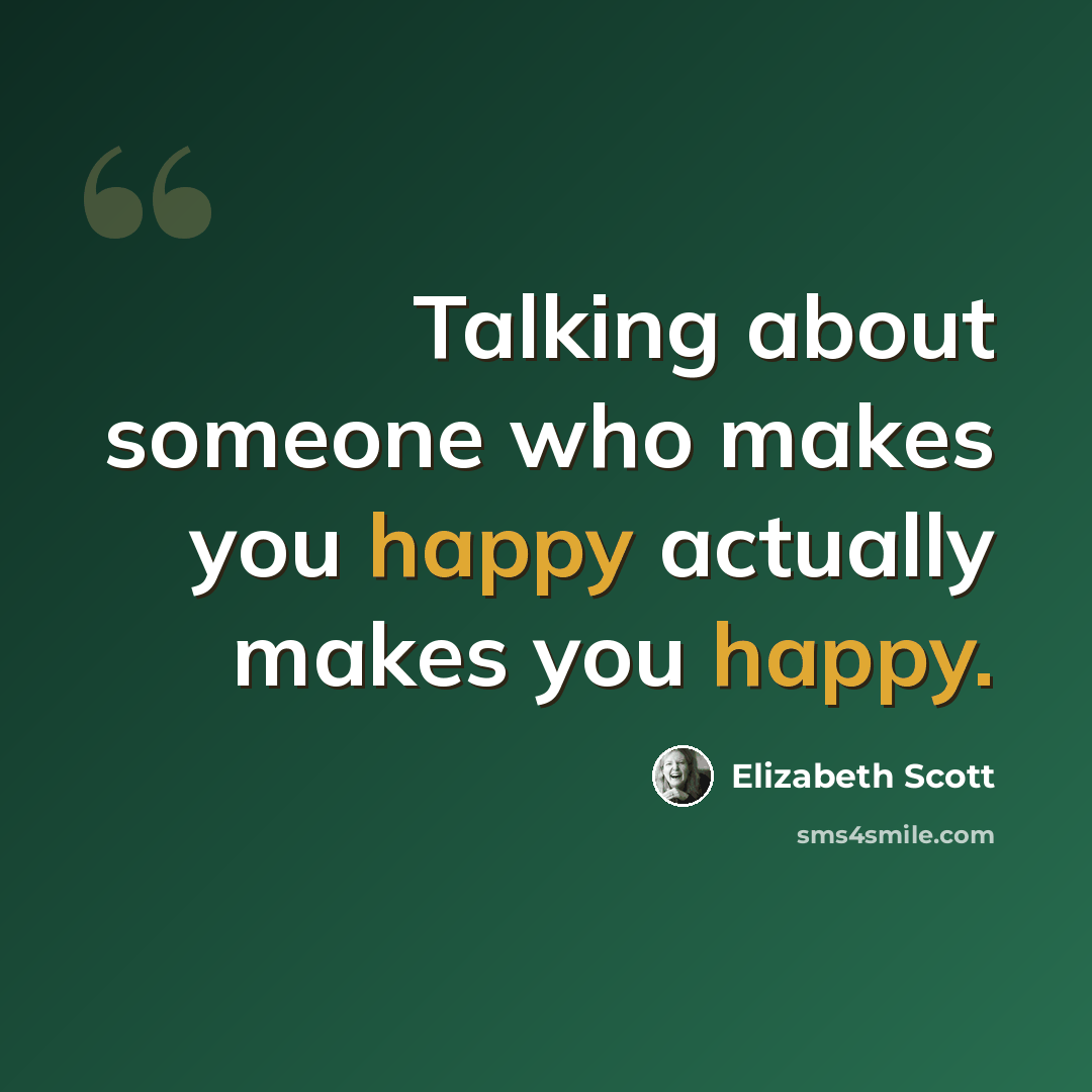 “Talking about someone who makes you happy actually makes you happy.” quote by Elizabeth Scott