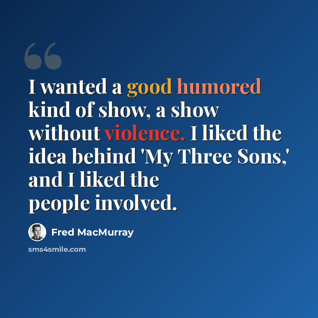 “I wanted a good humored kind of show, a show without violence. I liked the idea behind 'My Three Sons,' and I liked the people involved.” quote by Fred MacMurray