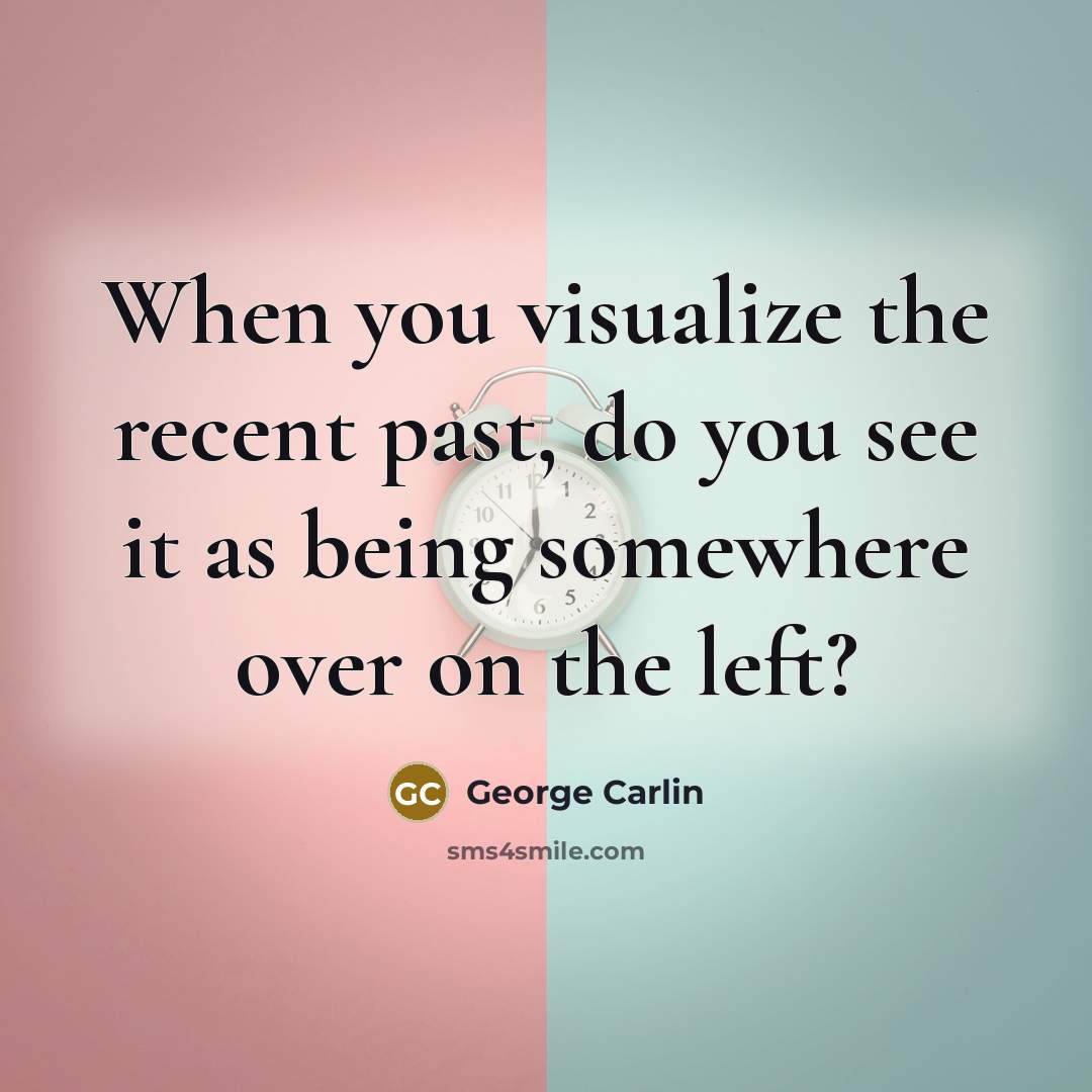 “When you visualize the recent past, do you see it as being somewhere over on the left?” quote by George Carlin