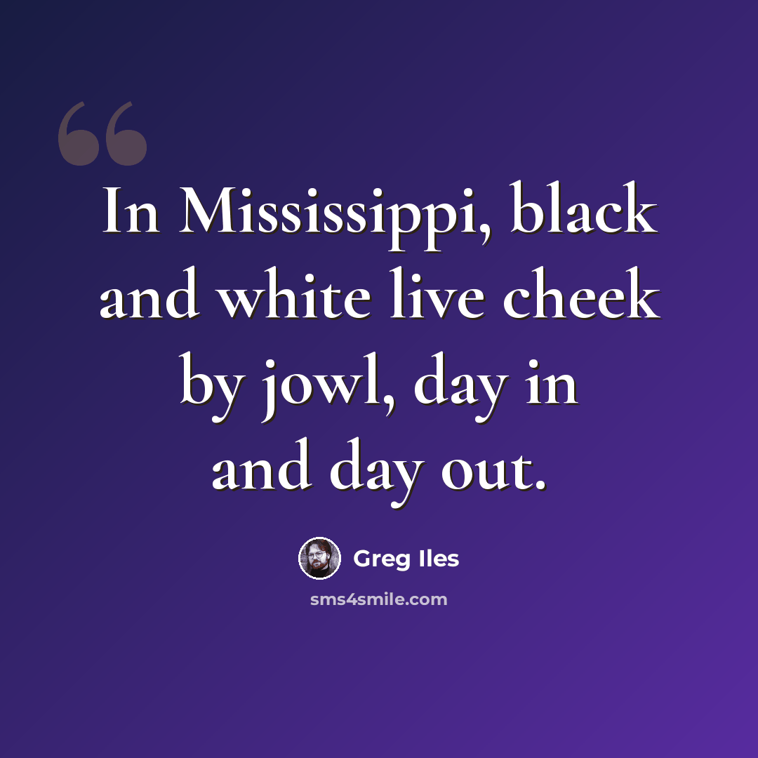 “In Mississippi, black and white live cheek by jowl, day in and day out.” quote by Greg Iles