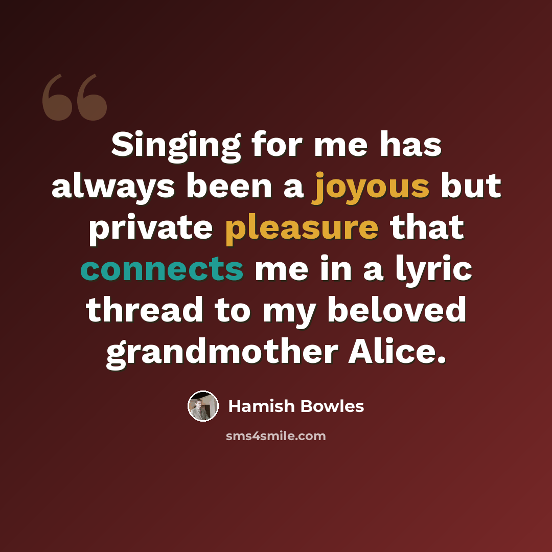 “Singing for me has always been a joyous but private pleasure that connects me in a lyric thread to my beloved grandmother Alice.” quote by Hamish Bowles