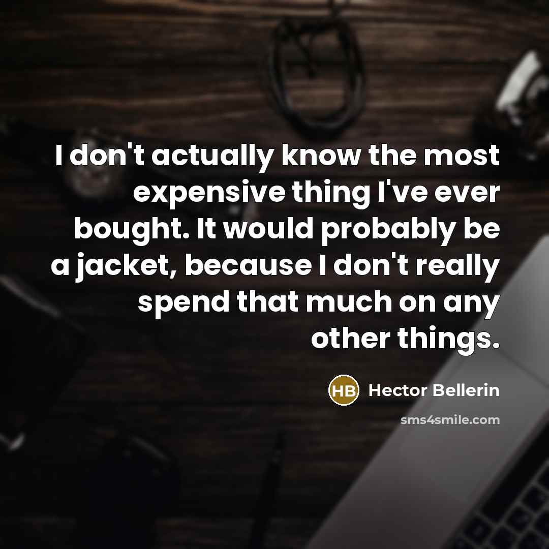 “I don't actually know the most expensive thing I've ever bought. It would probably be a jacket, because I don't really spend that much on any other things.” quote by Hector Bellerin