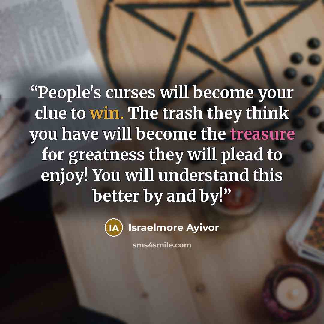 “People's curses will become your clue to win. The trash they think you have will become the treasure for greatness they will plead to enjoy! You will understand this better by and by!” quote by Israelmore Ayivor