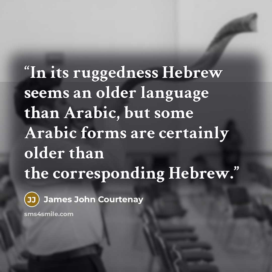 “In its ruggedness Hebrew seems an older language than Arabic, but some Arabic forms are certainly older than the corresponding Hebrew.” quote by James John Courtenay