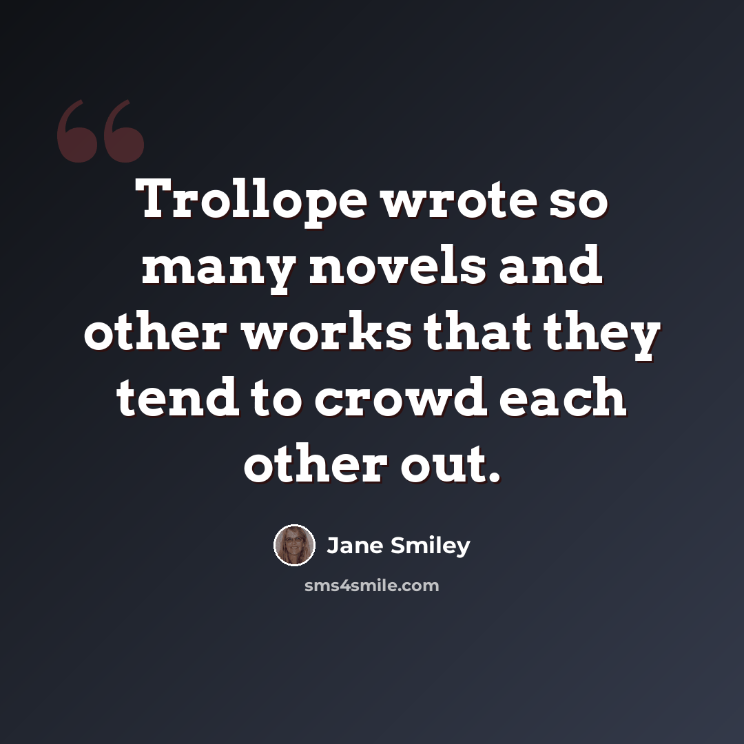 “Trollope wrote so many novels and other works that they tend to crowd each other out.” quote by Jane Smiley