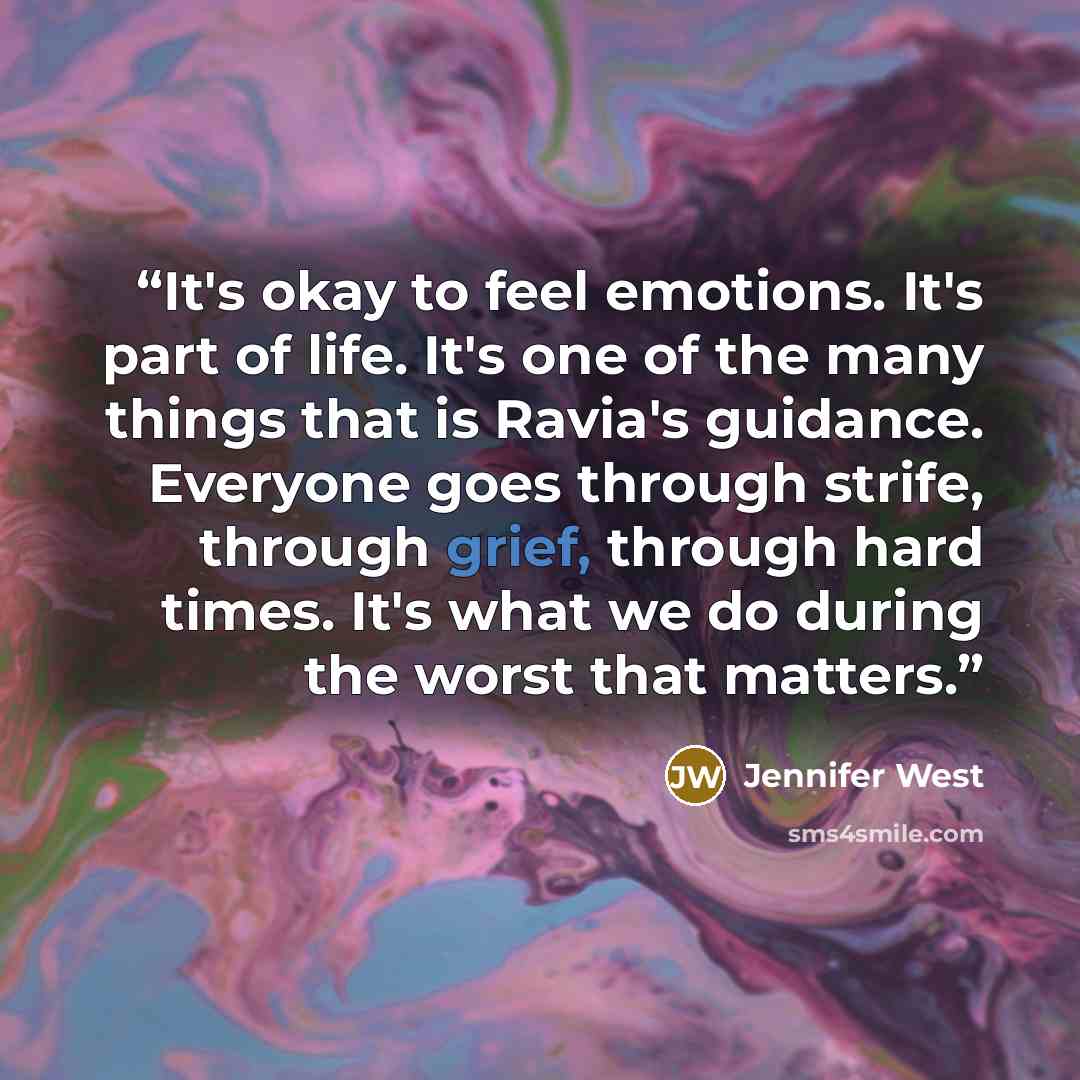 “It's okay to feel emotions. It's part of life. It's one of the many things that is Ravia's guidance. Everyone goes through strife, through grief, through hard times. It's what we do during the worst that matters.” quote by Jennifer West
