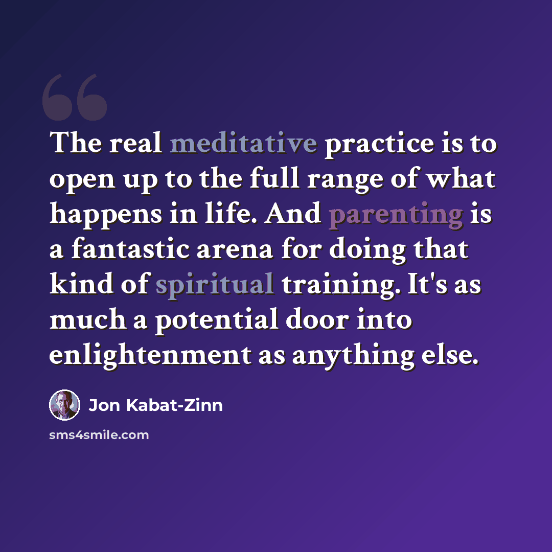 “The real meditative practice is to open up to the full range of what happens in life. And parenting is a fantastic arena for doing that kind of spiritual training. It's as much a potential door into enlightenment as anything else.” quote by Jon Kabat-Zinn