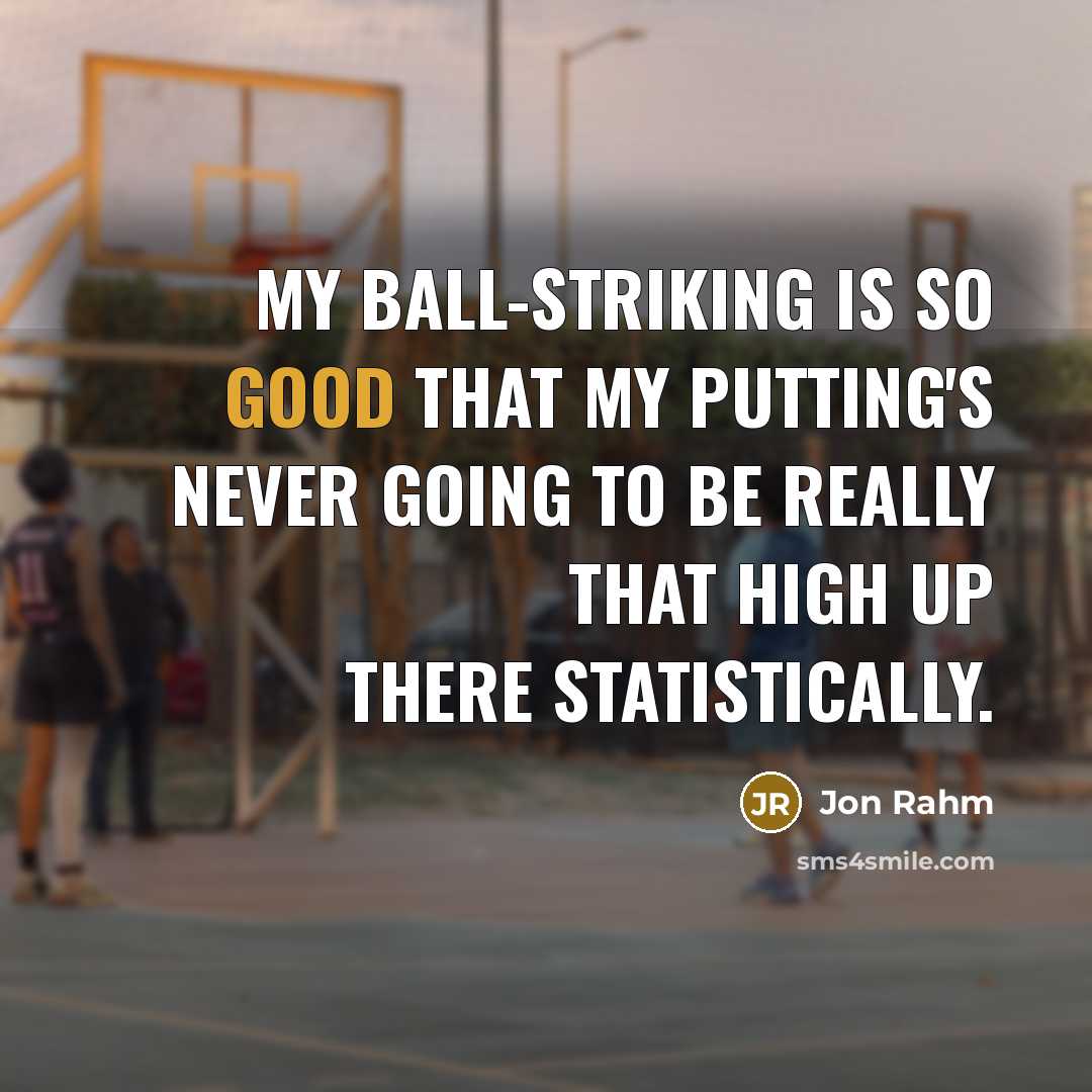 “My ball-striking is so good that my putting's never going to be really that high up there statistically.” quote by Jon Rahm