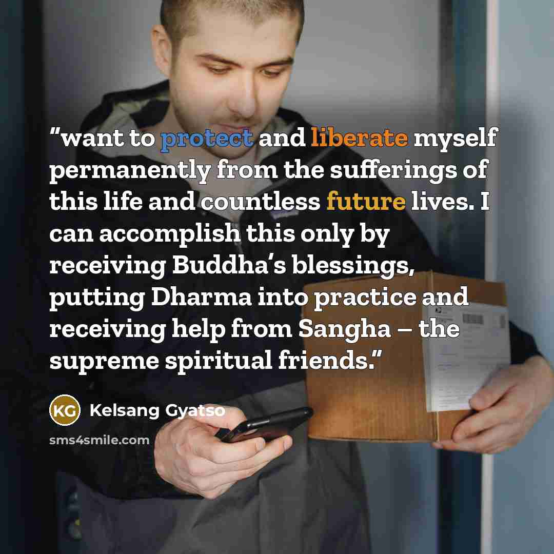 “want to protect and liberate myself permanently from the sufferings of this life and countless future lives. I can accomplish this only by receiving Buddha’s blessings, putting Dharma into practice and receiving help from Sangha – the supreme spiritual friends.” quote by Kelsang Gyatso
