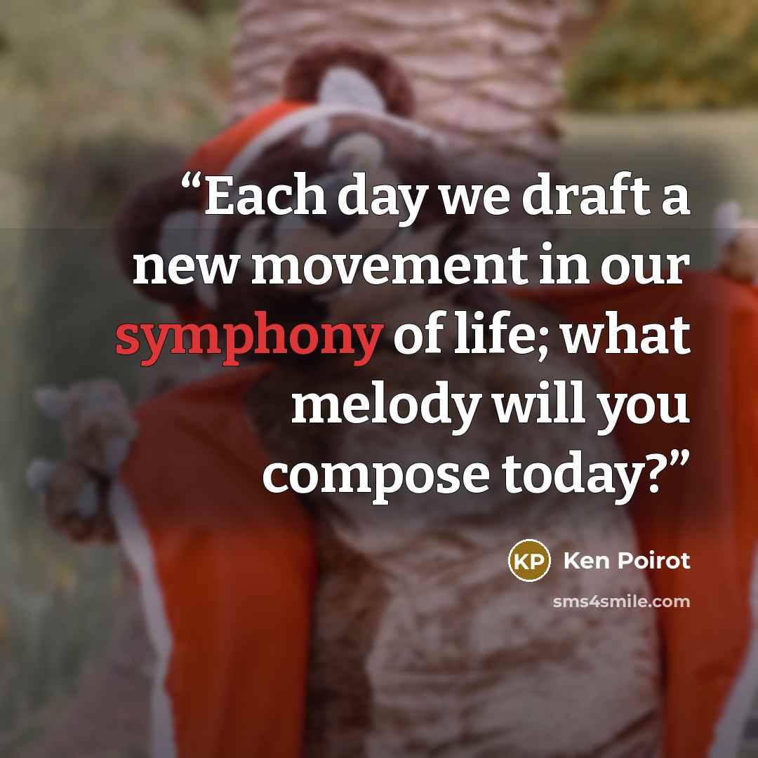 “Each day we draft a new movement in our symphony of life; what melody will you compose today?” quote by Ken Poirot