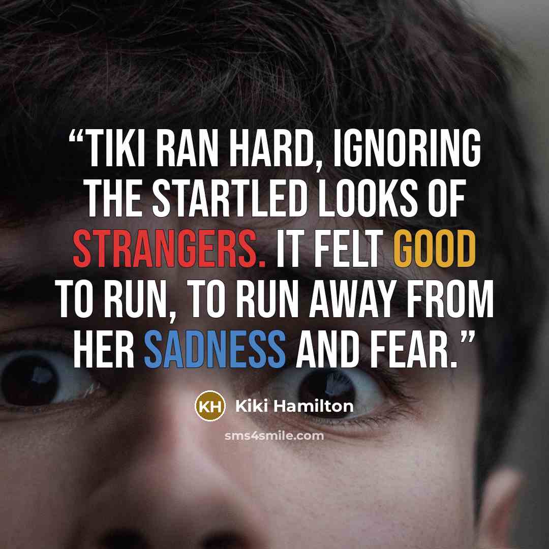 “Tiki ran hard, ignoring the startled looks of strangers. It felt good to run, to run away from her sadness and fear.” quote by Kiki Hamilton