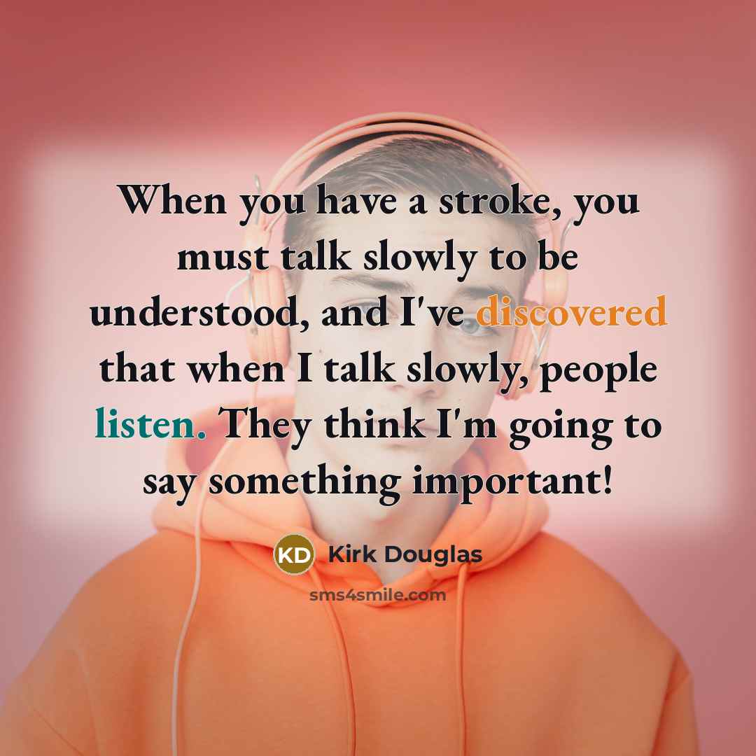 “When you have a stroke, you must talk slowly to be understood, and I've discovered that when I talk slowly, people listen. They think I'm going to say something important!” quote by Kirk Douglas