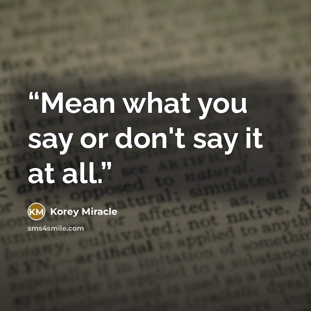 “Mean what you say or don't say it at all.” quote by Korey Miracle