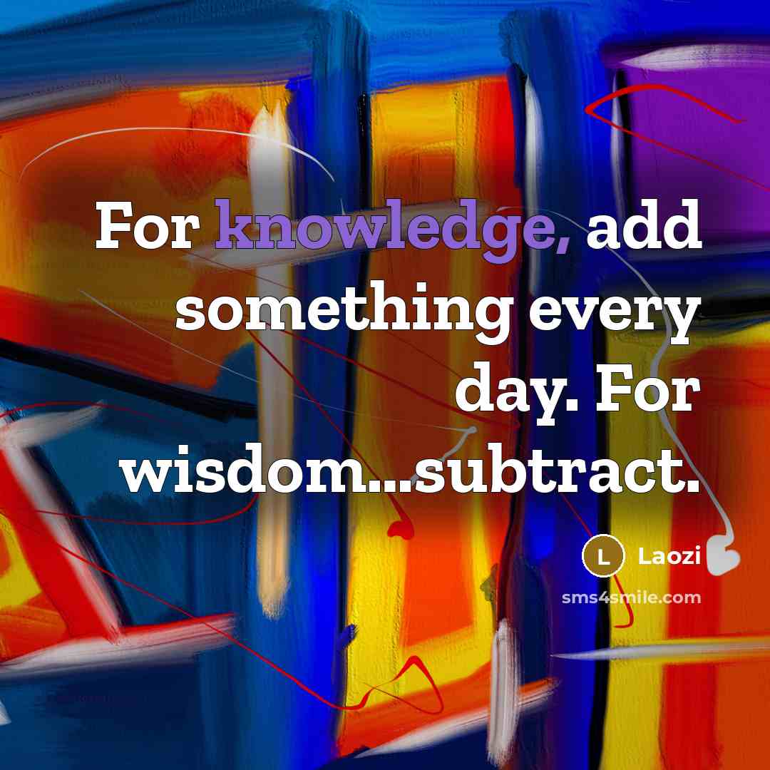 “For knowledge, add something every day. For wisdom…subtract.” quote by Laozi