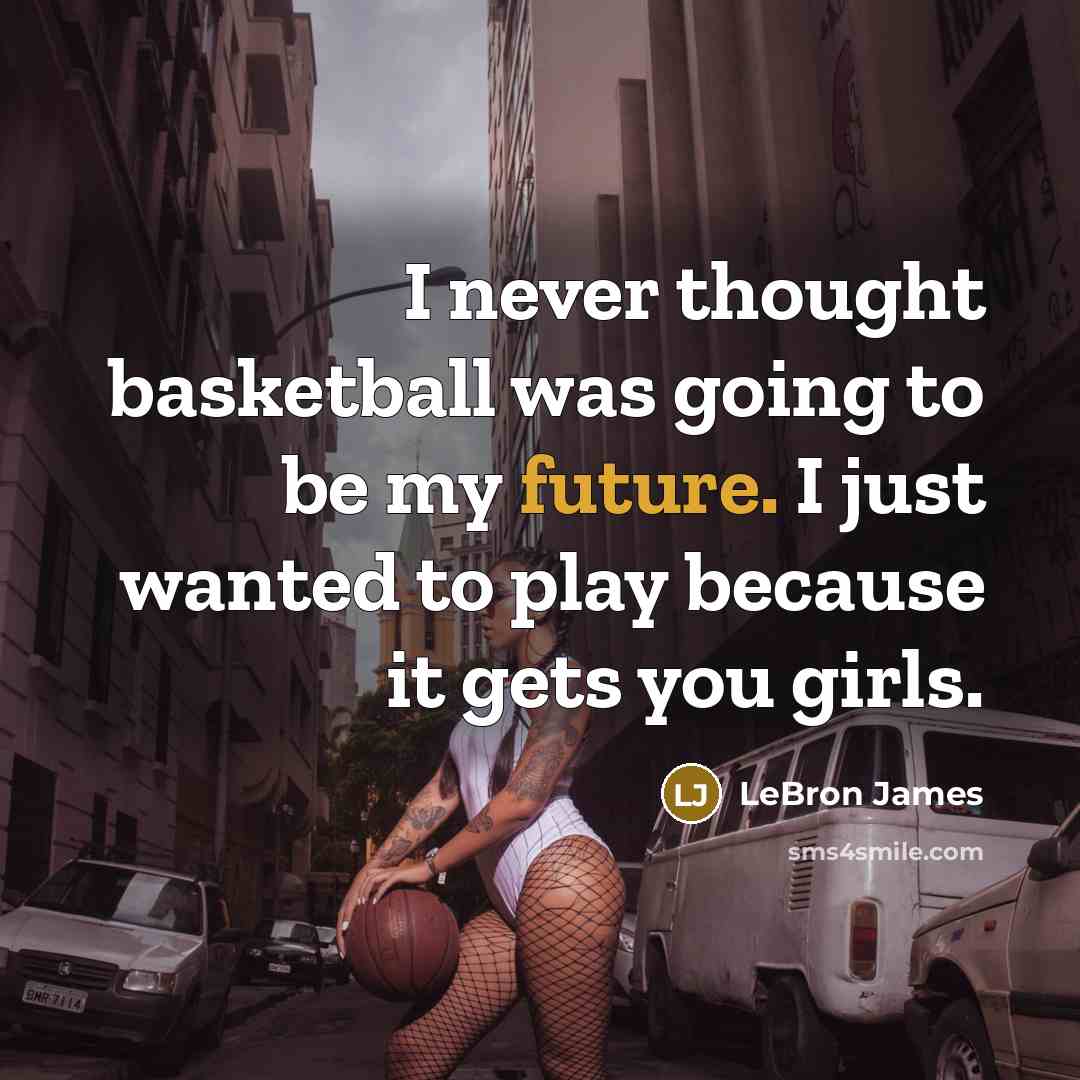“I never thought basketball was going to be my future. I just wanted to play because it gets you girls.” quote by LeBron James