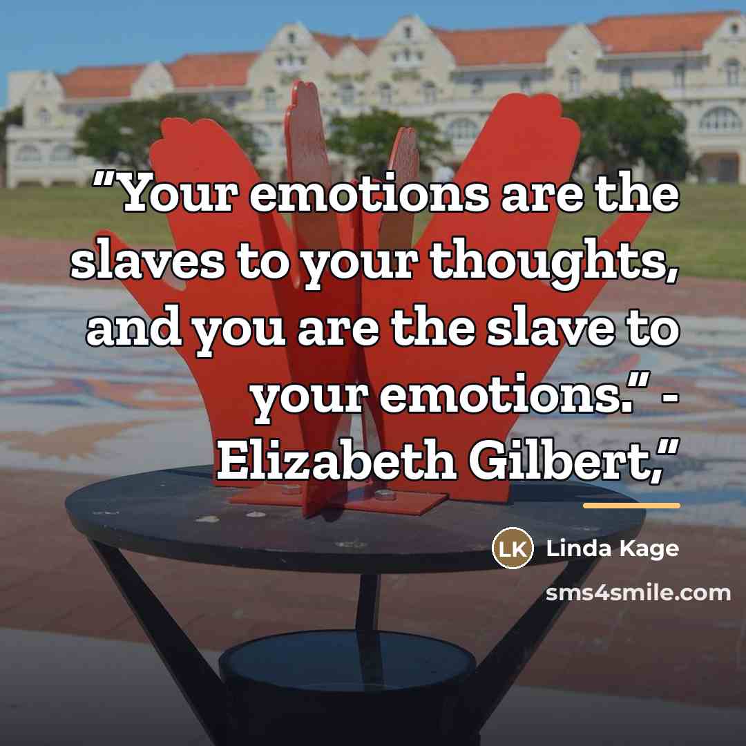“Your emotions are the slaves to your thoughts, and you are the slave to your emotions.” - Elizabeth Gilbert,” quote by Linda Kage
