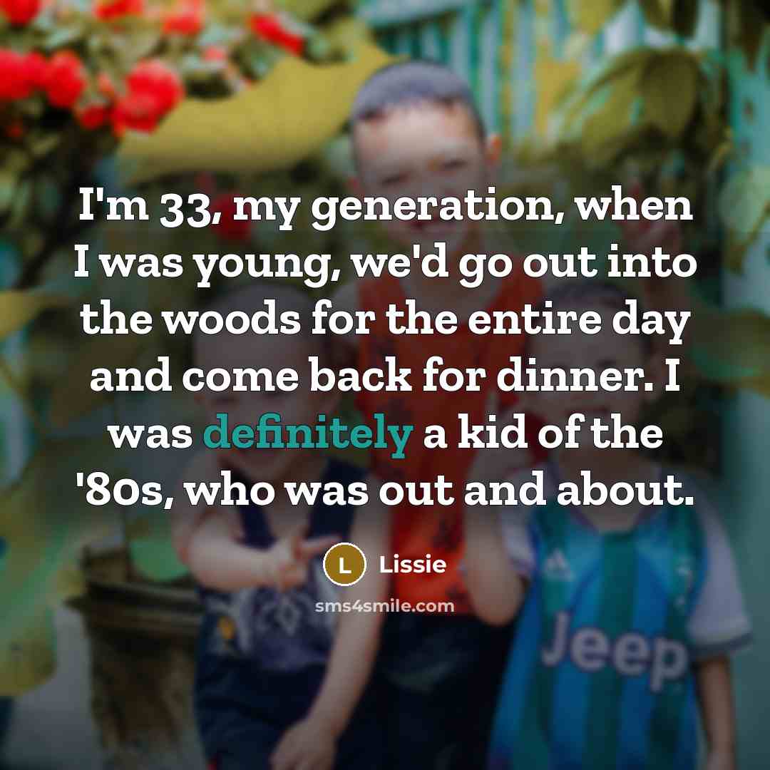 “I'm 33, my generation, when I was young, we'd go out into the woods for the entire day and come back for dinner. I was definitely a kid of the '80s, who was out and about.” quote by Lissie