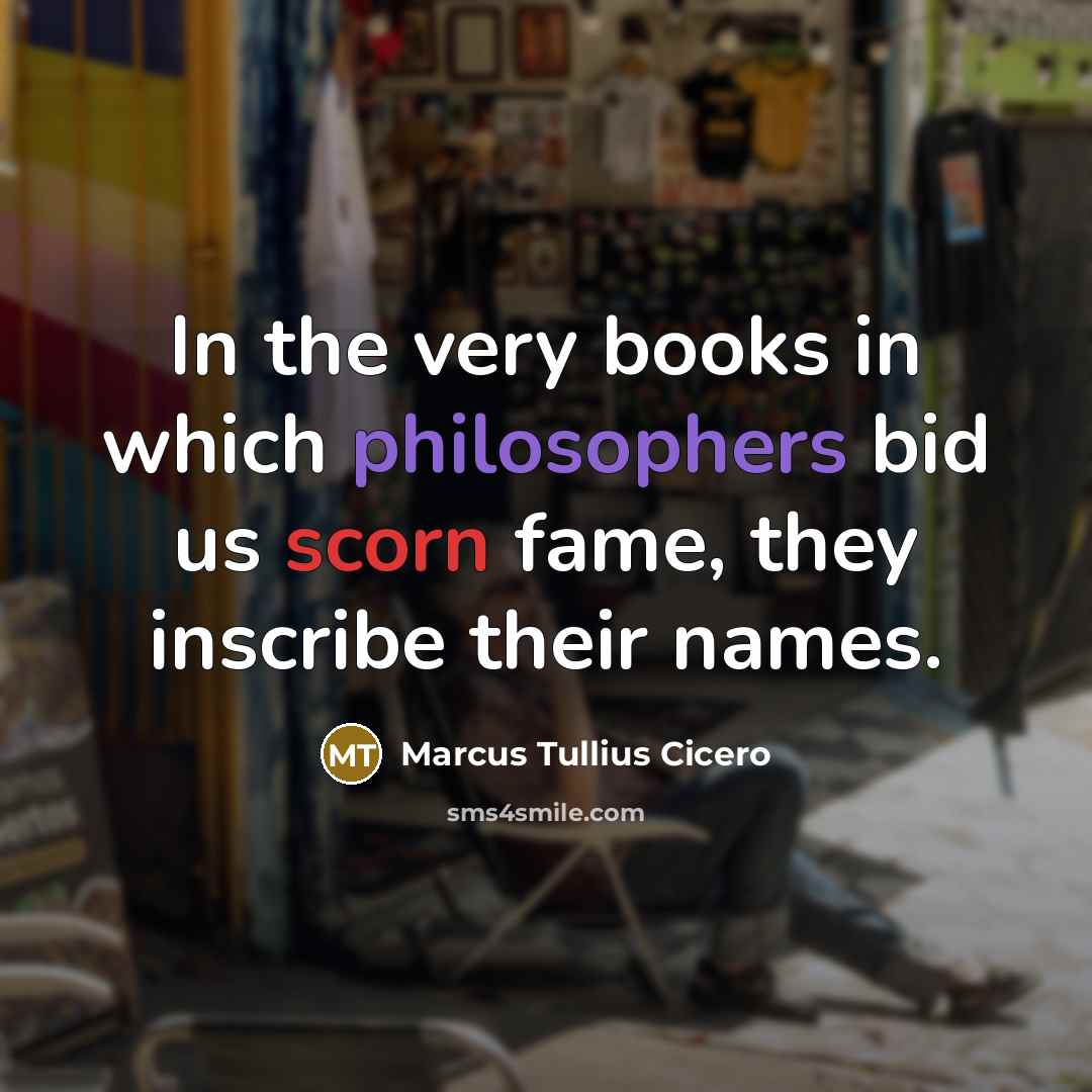 “In the very books in which philosophers bid us scorn fame, they inscribe their names.” quote by Marcus Tullius Cicero