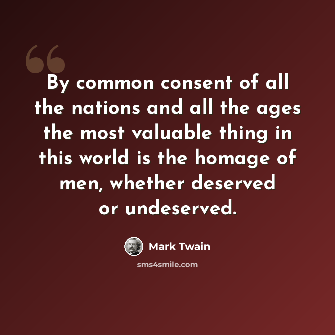 “By common consent of all the nations and all the ages the most valuable thing in this world is the homage of men, whether deserved or undeserved.” quote by Mark Twain