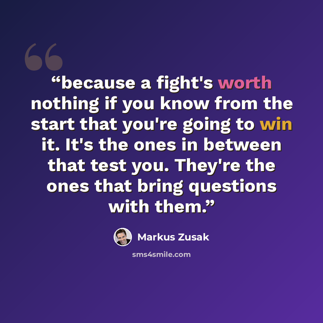 “because a fight's worth nothing if you know from the start that you're going to win it. It's the ones in between that test you. They're the ones that bring questions with them.” quote by Markus Zusak