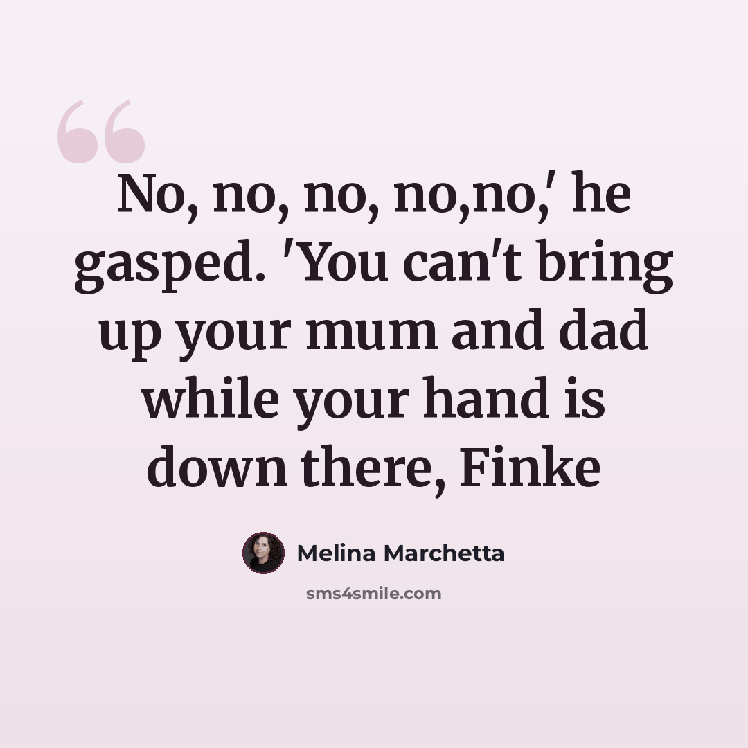 “No, no, no, no,no,' he gasped. 'You can't bring up your mum and dad while your hand is down there, Finke” quote by Melina Marchetta