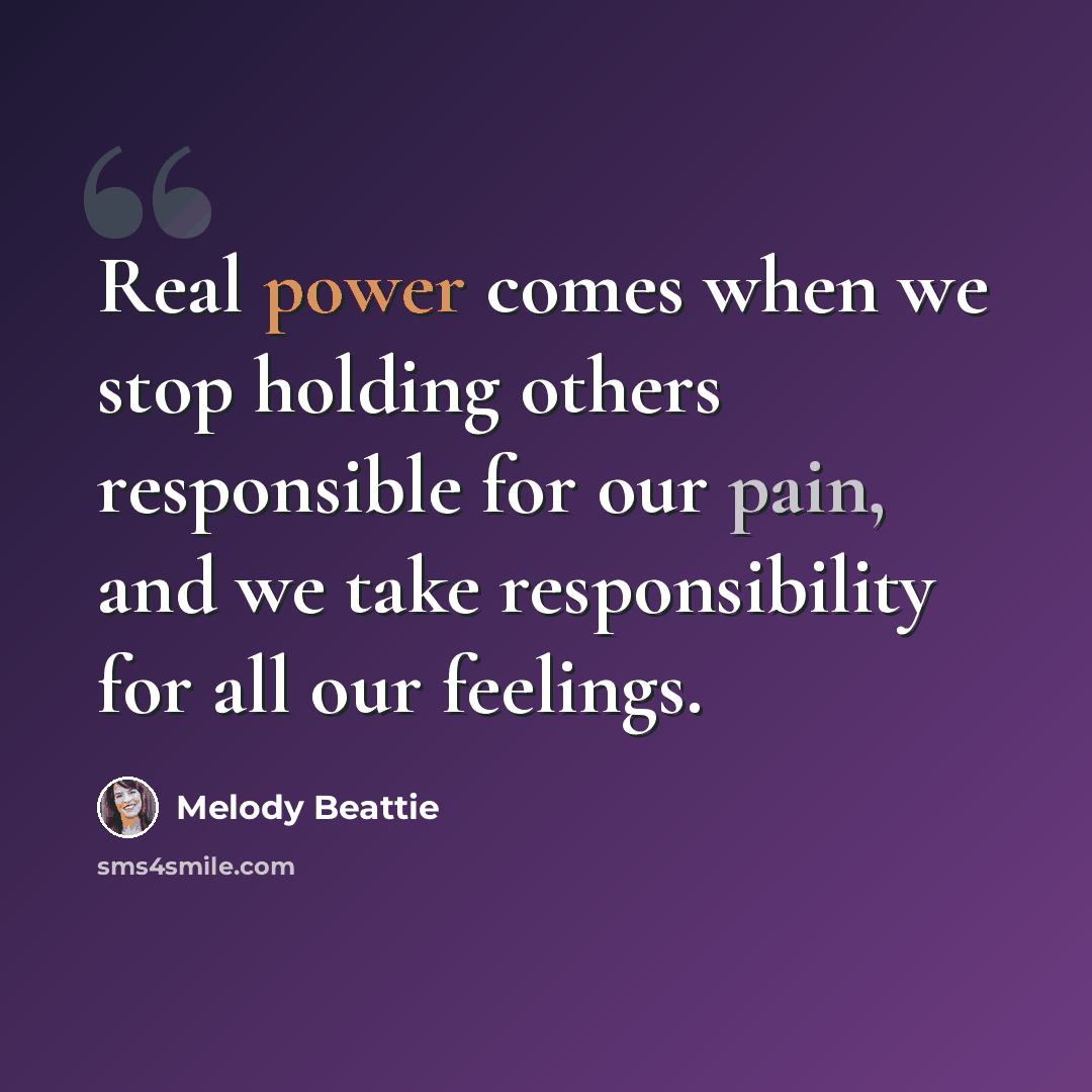 “Real power comes when we stop holding others responsible for our pain, and we take responsibility for all our feelings.” quote by Melody Beattie