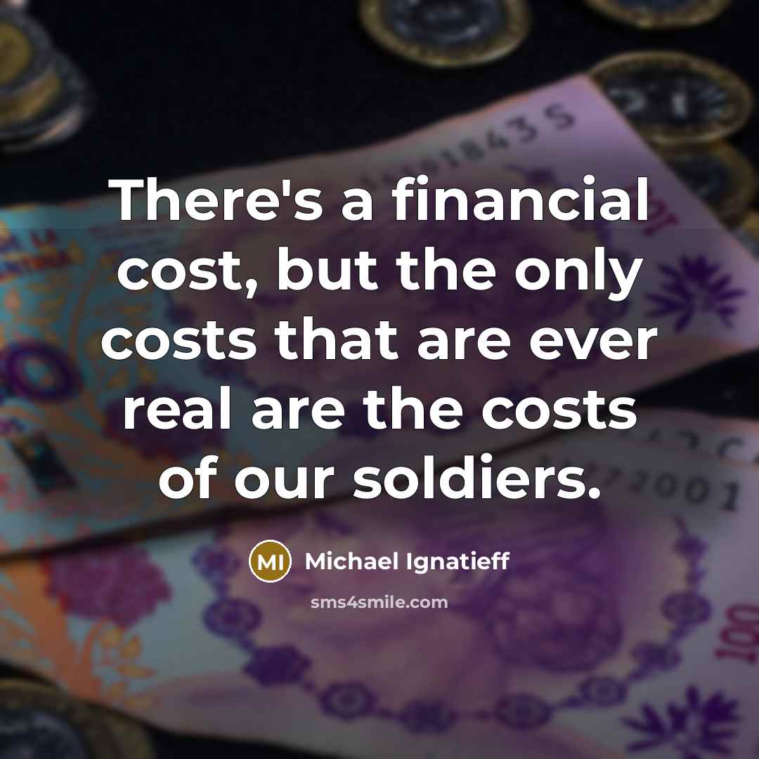 “There's a financial cost, but the only costs that are ever real are the costs of our soldiers.” quote by Michael Ignatieff