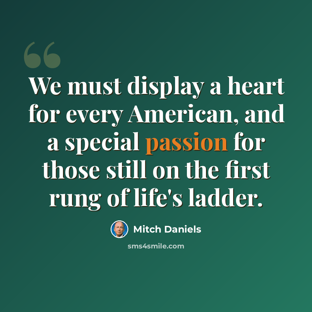 “We must display a heart for every American, and a special passion for those still on the first rung of life's ladder.” quote by Mitch Daniels