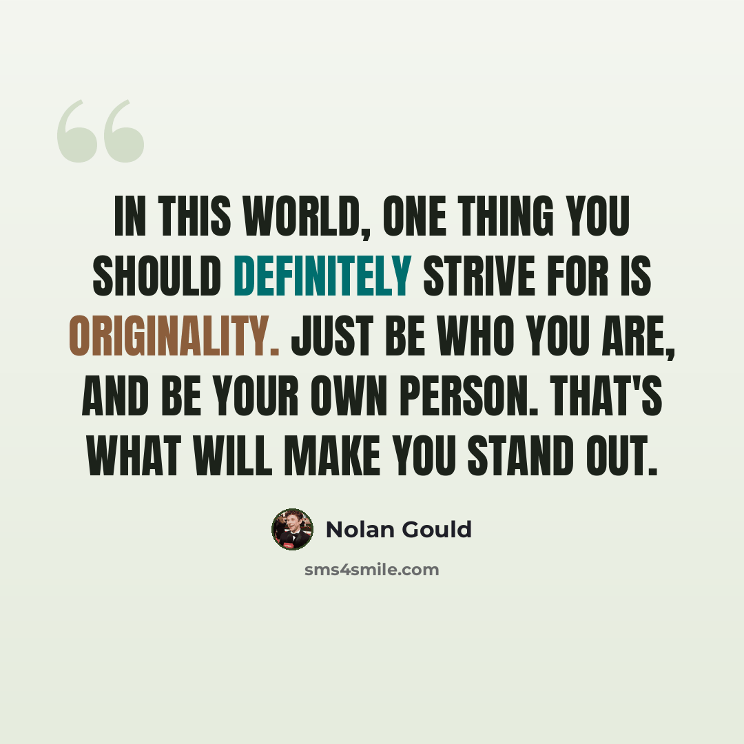 “In this world, one thing you should definitely strive for is originality. Just be who you are, and be your own person. That's what will make you stand out.” quote by Nolan Gould