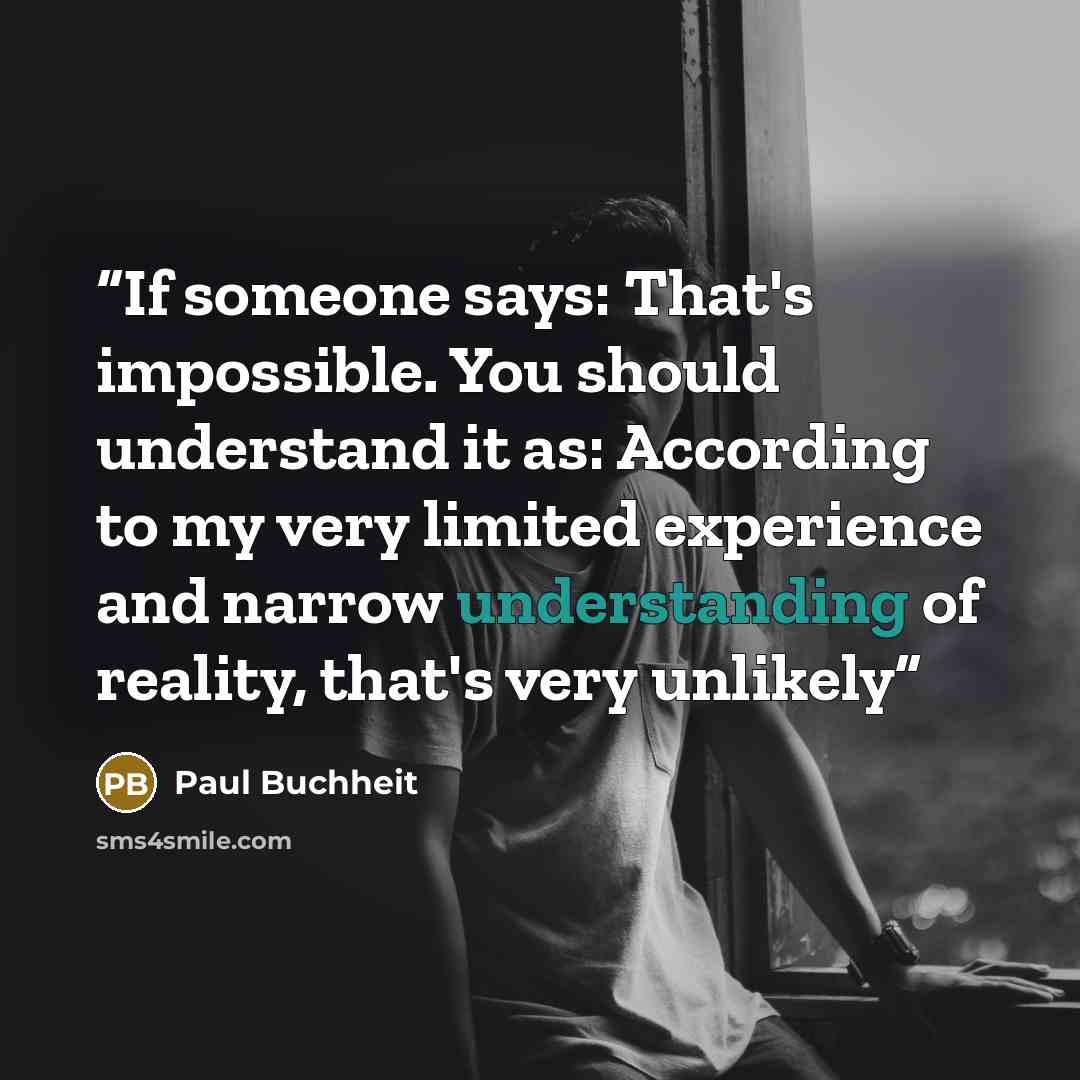 “If someone says: That's impossible. You should understand it as: According to my very limited experience and narrow understanding of reality, that's very unlikely” quote by Paul Buchheit