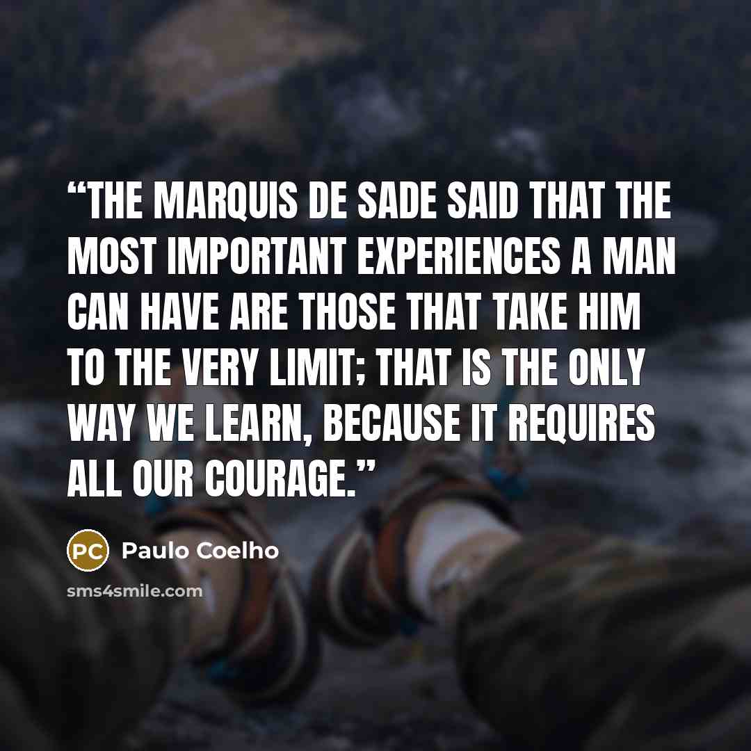 “The Marquis De Sade said that the most important experiences a man can have are those that take him to the very limit; that is the only way we learn, because it requires all our courage.” quote by Paulo Coelho