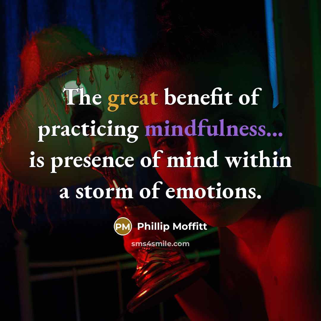 “The great benefit of practicing mindfulness... is presence of mind within a storm of emotions.” quote by Phillip Moffitt