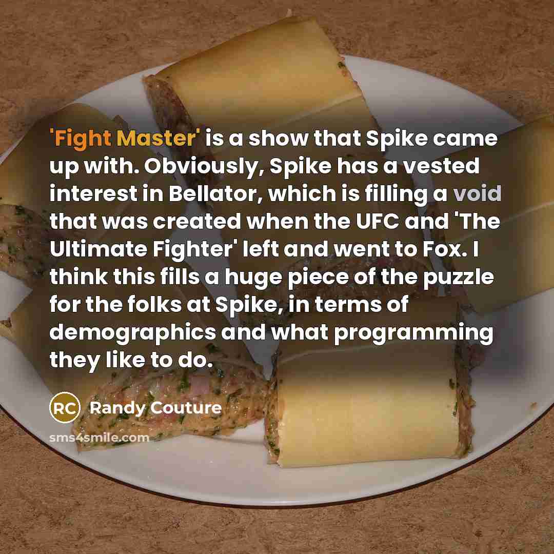 “'Fight Master' is a show that Spike came up with. Obviously, Spike has a vested interest in Bellator, which is filling a void that was created when the UFC and 'The Ultimate Fighter' left and went to Fox. I think this fills a huge piece of the puzzle for the folks at Spike, in terms of…” quote by Randy Couture